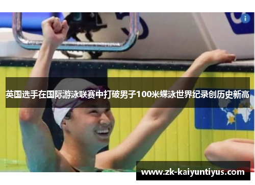 英国选手在国际游泳联赛中打破男子100米蝶泳世界纪录创历史新高
